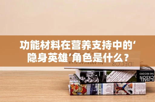 功能材料在营养支持中的‘隐身英雄’角色是什么？