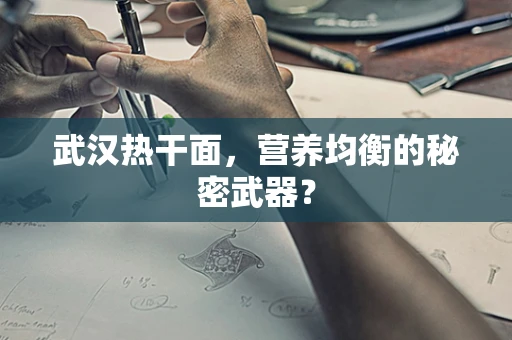 武汉热干面，营养均衡的秘密武器？