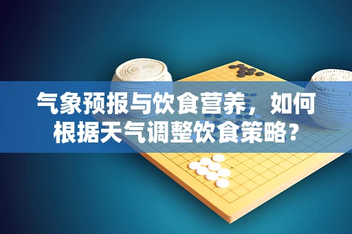 气象预报与饮食营养，如何根据天气调整饮食策略？