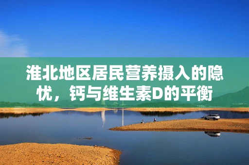 淮北地区居民营养摄入的隐忧，钙与维生素D的平衡