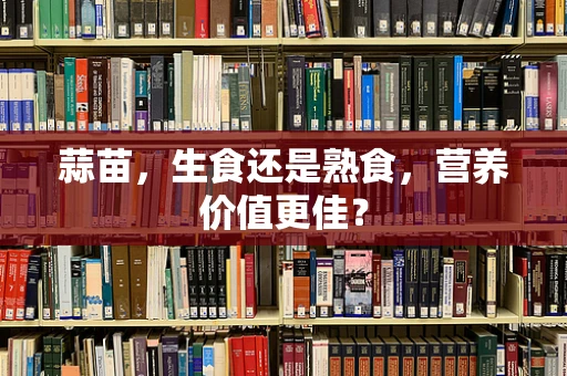 蒜苗，生食还是熟食，营养价值更佳？
