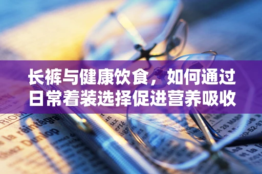 长裤与健康饮食，如何通过日常着装选择促进营养吸收？