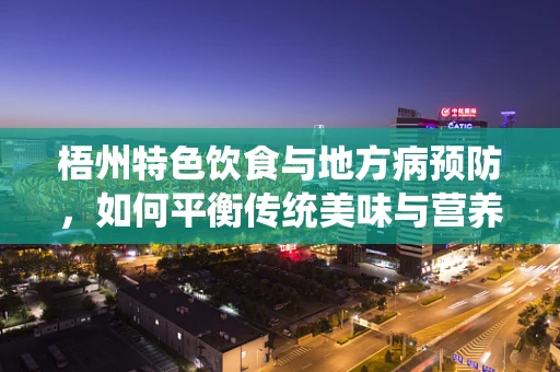 梧州特色饮食与地方病预防，如何平衡传统美味与营养健康？