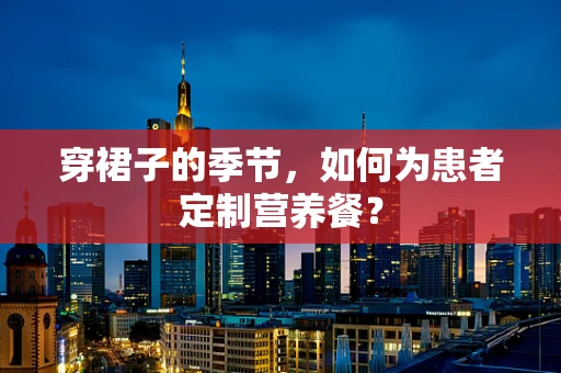 穿裙子的季节，如何为患者定制营养餐？