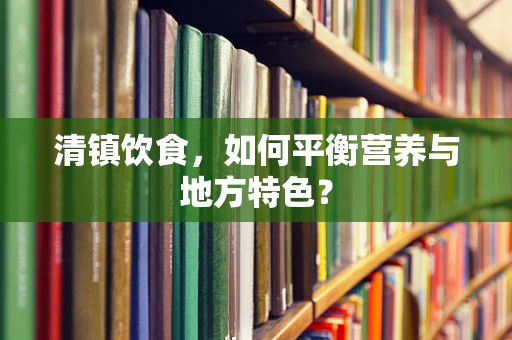 清镇饮食，如何平衡营养与地方特色？