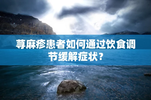 荨麻疹患者如何通过饮食调节缓解症状？