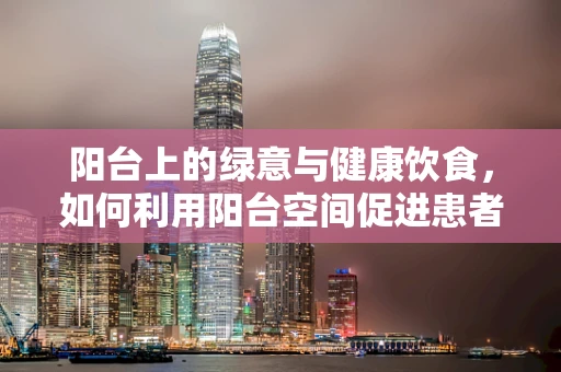 阳台上的绿意与健康饮食，如何利用阳台空间促进患者营养吸收？