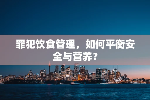 罪犯饮食管理，如何平衡安全与营养？
