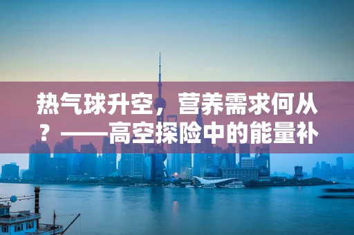 热气球升空，营养需求何从？——高空探险中的能量补给策略