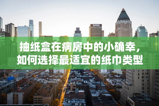 抽纸盒在病房中的小确幸，如何选择最适宜的纸巾类型？