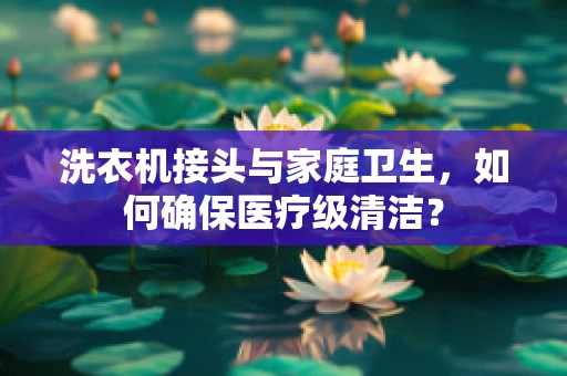 洗衣机接头与家庭卫生，如何确保医疗级清洁？