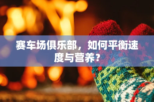 赛车场俱乐部，如何平衡速度与营养？