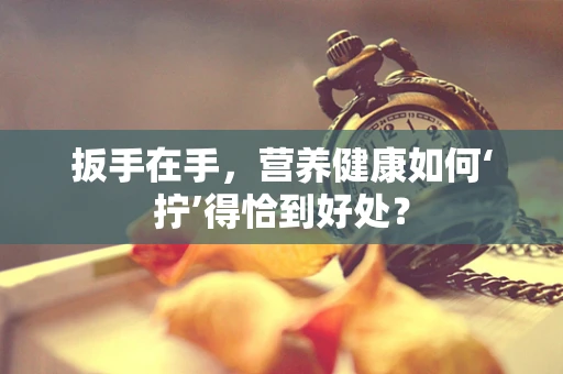 扳手在手，营养健康如何‘拧’得恰到好处？