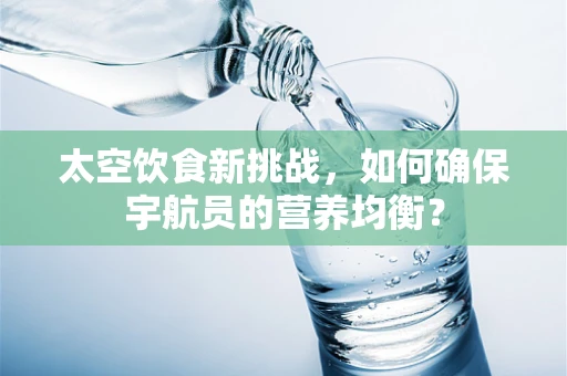 太空饮食新挑战，如何确保宇航员的营养均衡？