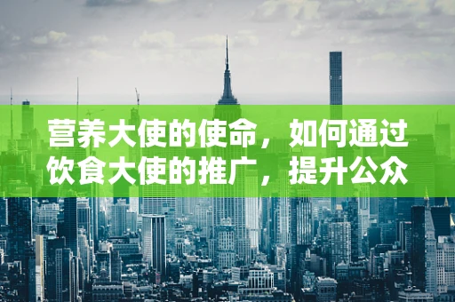 营养大使的使命，如何通过饮食大使的推广，提升公众对健康饮食的认知？
