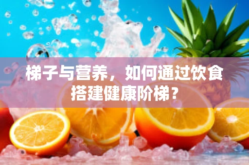 梯子与营养，如何通过饮食搭建健康阶梯？