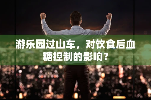游乐园过山车，对饮食后血糖控制的影响？