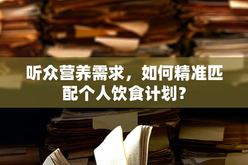 听众营养需求，如何精准匹配个人饮食计划？