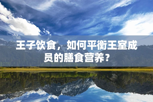 王子饮食，如何平衡王室成员的膳食营养？