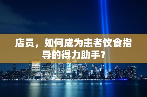 店员，如何成为患者饮食指导的得力助手？