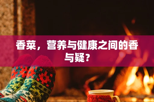 香菜，营养与健康之间的香与疑？