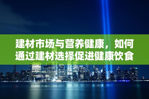 建材市场与营养健康，如何通过建材选择促进健康饮食环境？
