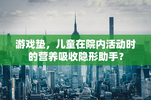 游戏垫，儿童在院内活动时的营养吸收隐形助手？