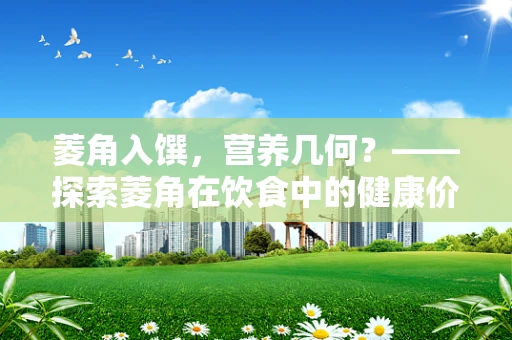 菱角入馔，营养几何？——探索菱角在饮食中的健康价值