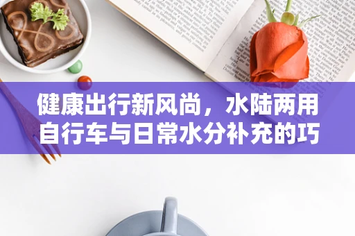 健康出行新风尚，水陆两用自行车与日常水分补充的巧妙结合