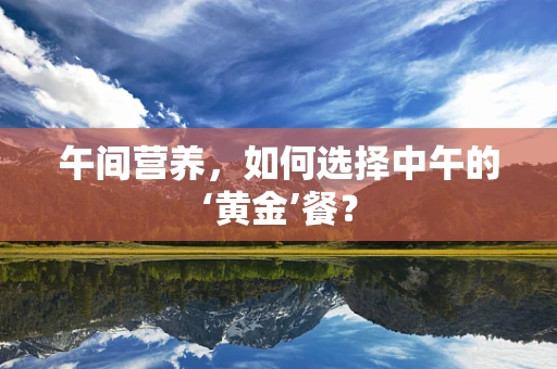 午间营养，如何选择中午的‘黄金’餐？