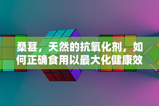 桑葚，天然的抗氧化剂，如何正确食用以最大化健康效益？