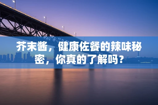 芥末酱，健康佐餐的辣味秘密，你真的了解吗？