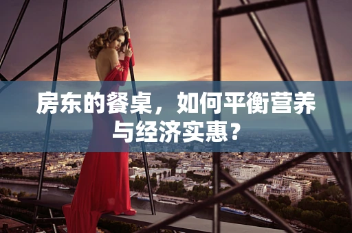 房东的餐桌，如何平衡营养与经济实惠？