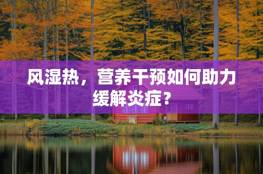 风湿热，营养干预如何助力缓解炎症？