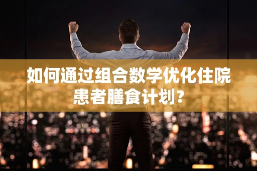 如何通过组合数学优化住院患者膳食计划？