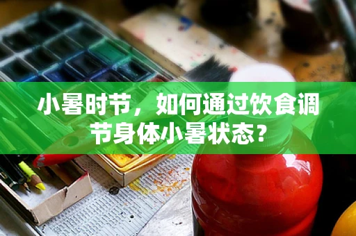 小暑时节，如何通过饮食调节身体小暑状态？