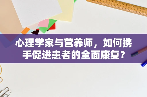 心理学家与营养师，如何携手促进患者的全面康复？