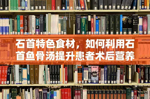 石首特色食材，如何利用石首鱼骨汤提升患者术后营养康复？
