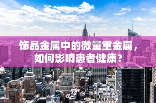 饰品金属中的微量重金属，如何影响患者健康？