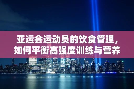 亚运会运动员的饮食管理，如何平衡高强度训练与营养需求？