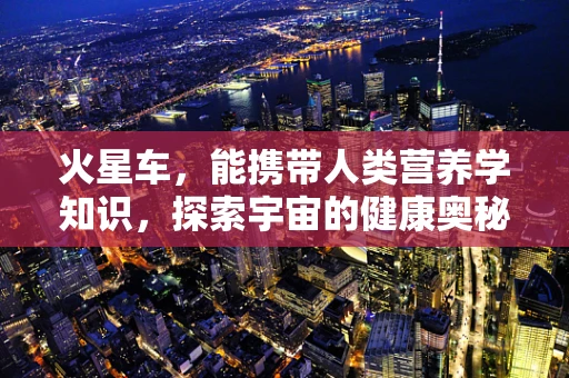 火星车，能携带人类营养学知识，探索宇宙的健康奥秘吗？