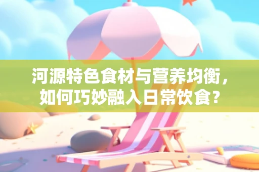 河源特色食材与营养均衡，如何巧妙融入日常饮食？