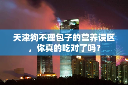 天津狗不理包子的营养误区，你真的吃对了吗？