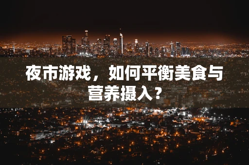 夜市游戏，如何平衡美食与营养摄入？