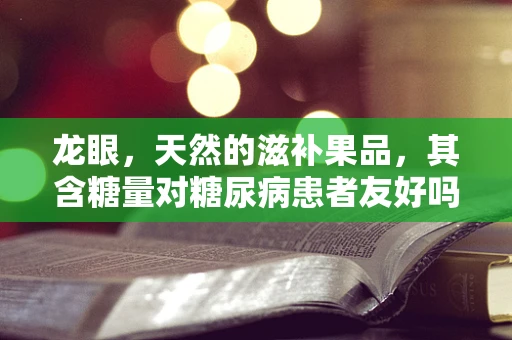 龙眼，天然的滋补果品，其含糖量对糖尿病患者友好吗？