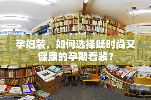 孕妇装，如何选择既时尚又健康的孕期着装？