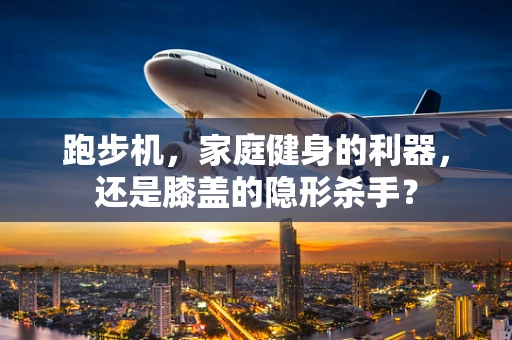跑步机，家庭健身的利器，还是膝盖的隐形杀手？