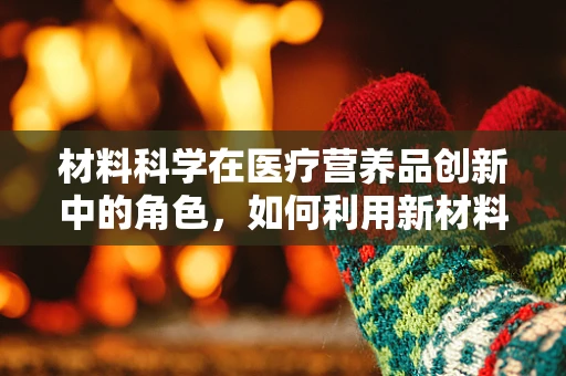 材料科学在医疗营养品创新中的角色，如何利用新材料提升营养吸收效率？