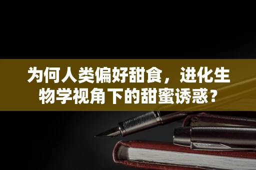 为何人类偏好甜食，进化生物学视角下的甜蜜诱惑？