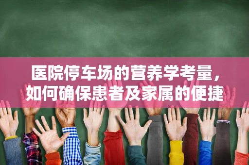 医院停车场的营养学考量，如何确保患者及家属的便捷与健康？